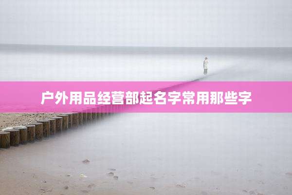 户外用品经营部起名字常用那些字