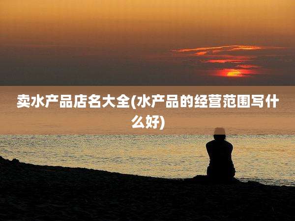 卖水产品店名大全(水产品的经营范围写什么好)