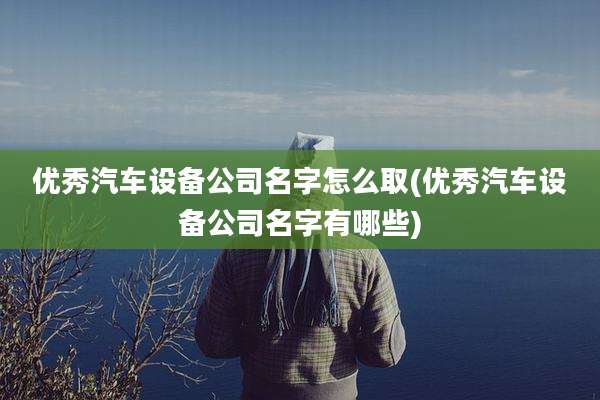 优秀汽车设备公司名字怎么取(优秀汽车设备公司名字有哪些)
