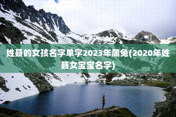 姓聂的女孩名字单字2023年属兔(2020年姓聂女宝宝名字)