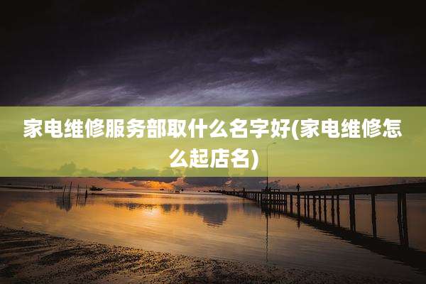 家电维修服务部取什么名字好(家电维修怎么起店名)