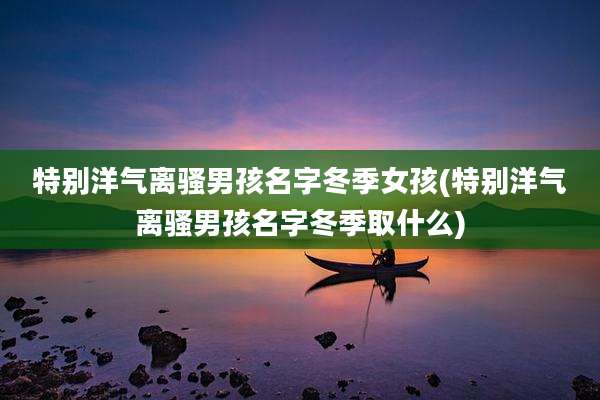 特别洋气离骚男孩名字冬季女孩(特别洋气离骚男孩名字冬季取什么)