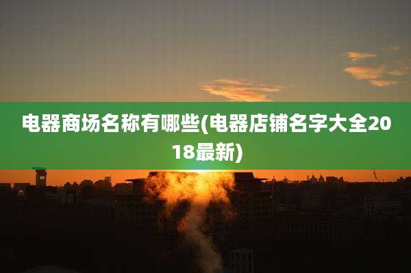 电器商场名称有哪些(电器店铺名字大全2018最新)