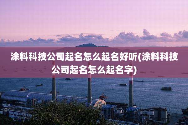 涂料科技公司起名怎么起名好听(涂料科技公司起名怎么起名字)