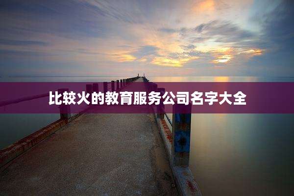 比较火的教育服务公司名字大全