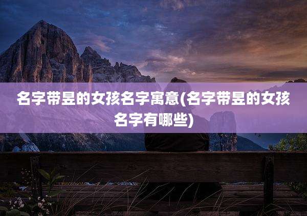 名字带昱的女孩名字寓意(名字带昱的女孩名字有哪些)