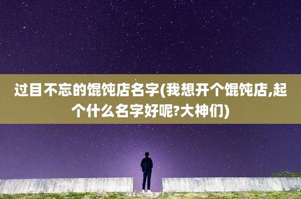 过目不忘的馄饨店名字(我想开个馄饨店,起个什么名字好呢?大神们)