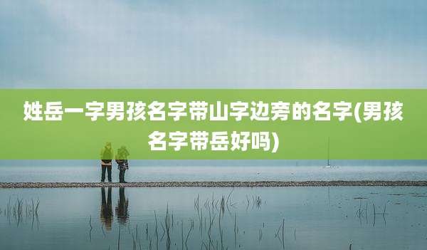 姓岳一字男孩名字带山字边旁的名字(男孩名字带岳好吗)
