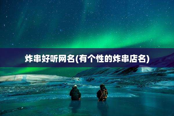 炸串好听网名(有个性的炸串店名)