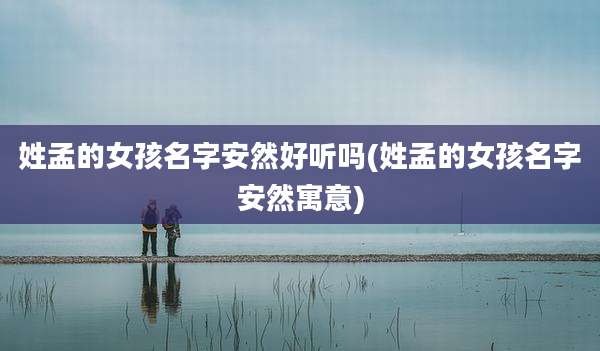 姓孟的女孩名字安然好听吗(姓孟的女孩名字安然寓意)