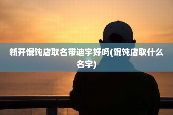 新开馄饨店取名带迪字好吗(馄饨店取什么名字)