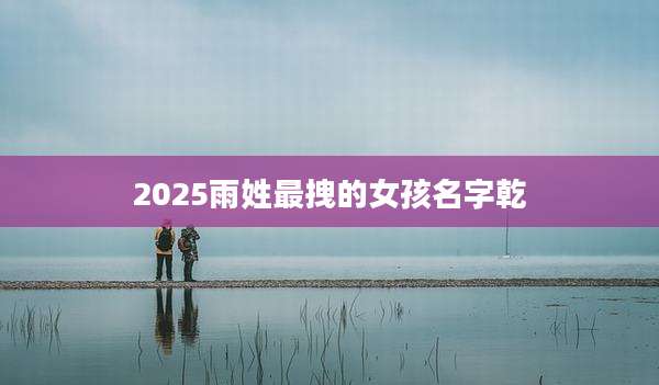 2025雨姓最拽的女孩名字乾