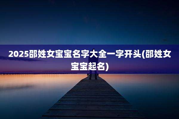 2025邵姓女宝宝名字大全一字开头(邵姓女宝宝起名)