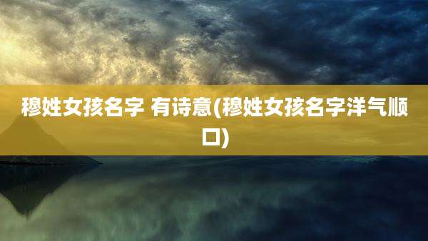 穆姓女孩名字 有诗意(穆姓女孩名字洋气顺口)
