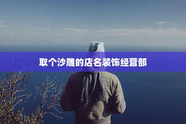 取个沙雕的店名装饰经营部