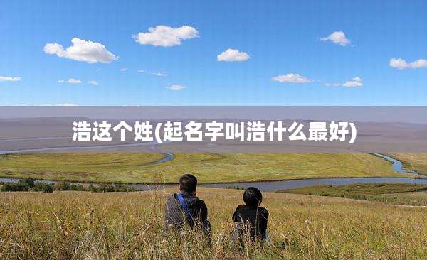 浩这个姓(起名字叫浩什么最好)