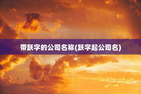 带跃字的公司名称(跃字起公司名)