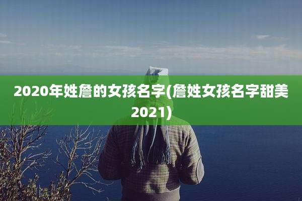 2020年姓詹的女孩名字(詹姓女孩名字甜美2021)