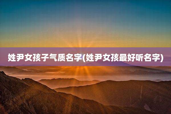 姓尹女孩子气质名字(姓尹女孩最好听名字)