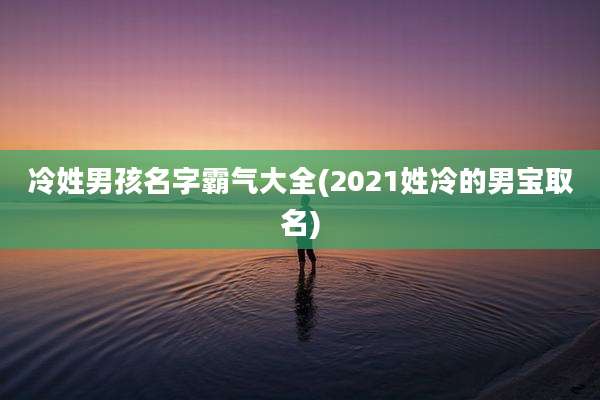 冷姓男孩名字霸气大全(2021姓冷的男宝取名)