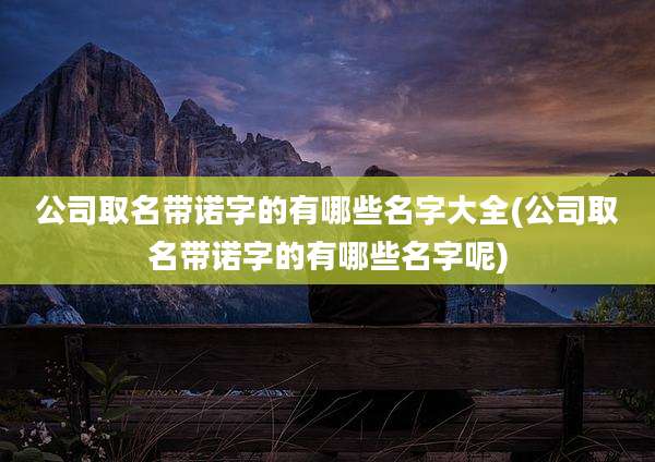 公司取名带诺字的有哪些名字大全(公司取名带诺字的有哪些名字呢)