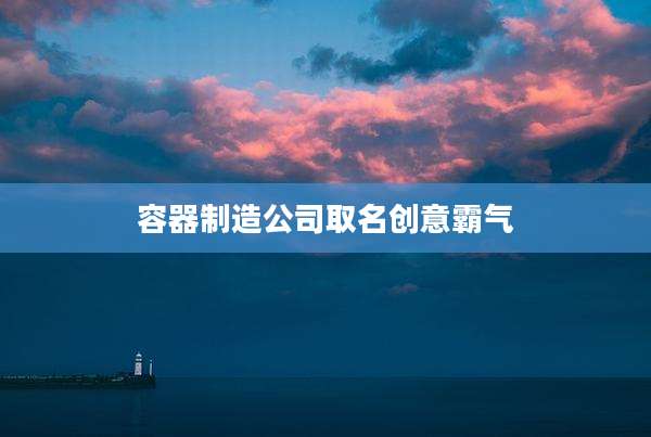 容器制造公司取名创意霸气