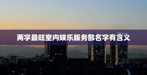 两字最旺室内娱乐服务部名字有含义