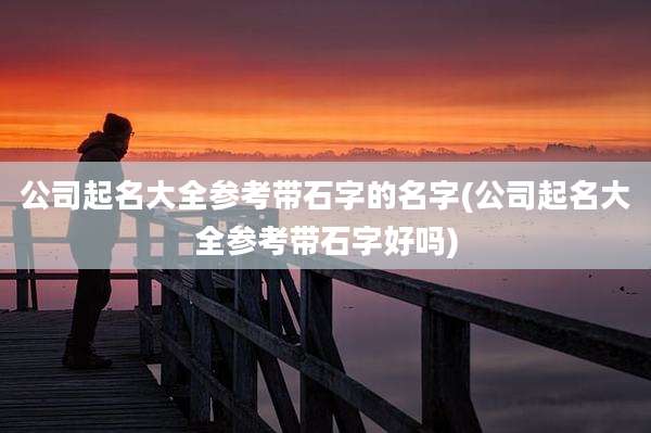 公司起名大全参考带石字的名字(公司起名大全参考带石字好吗)
