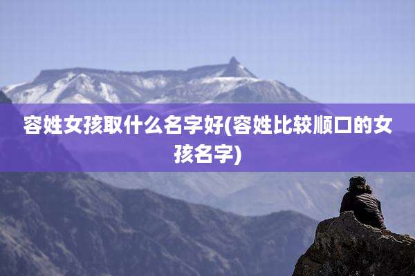 容姓女孩取什么名字好(容姓比较顺口的女孩名字)