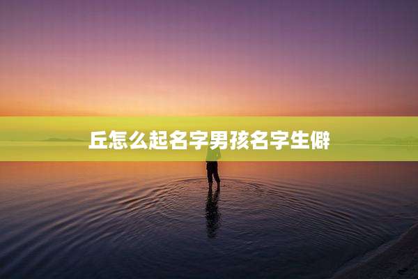 丘怎么起名字男孩名字生僻