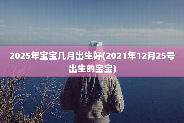 2025年宝宝几月出生好(2021年12月25号出生的宝宝)
