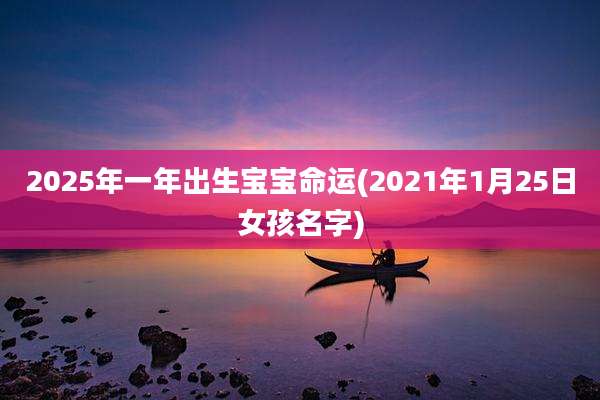 2025年一年出生宝宝命运(2021年1月25日女孩名字)