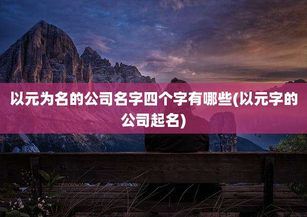 以元为名的公司名字四个字有哪些(以元字的公司起名)