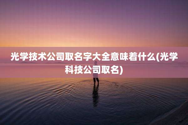 光学技术公司取名字大全意味着什么(光学科技公司取名)