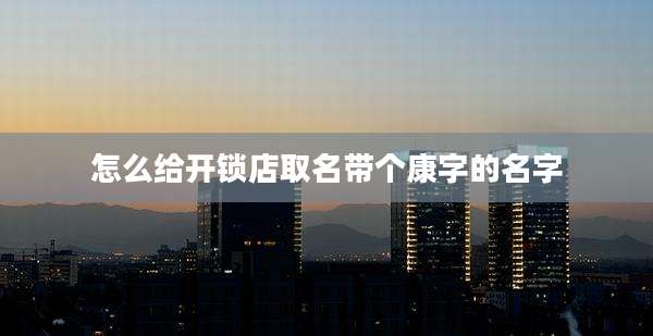 怎么给开锁店取名带个康字的名字