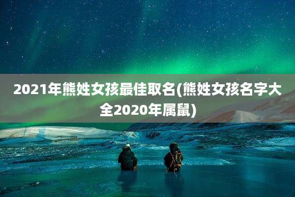 2021年熊姓女孩最佳取名(熊姓女孩名字大全2020年属鼠)