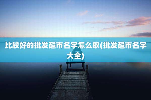 比较好的批发超市名字怎么取(批发超市名字大全)