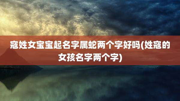 寇姓女宝宝起名字属蛇两个字好吗(姓寇的女孩名字两个字)
