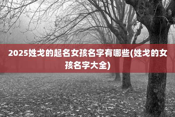 2025姓戈的起名女孩名字有哪些(姓戈的女孩名字大全)