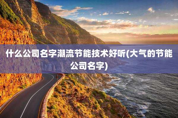 什么公司名字潮流节能技术好听(大气的节能公司名字)