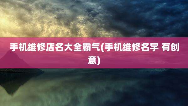 手机维修店名大全霸气(手机维修名字 有创意)
