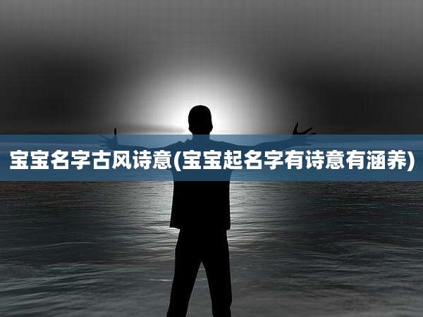 宝宝名字古风诗意(宝宝起名字有诗意有涵养)