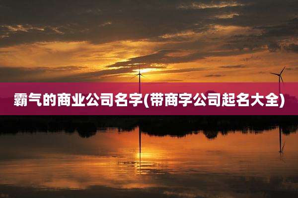 霸气的商业公司名字(带商字公司起名大全)