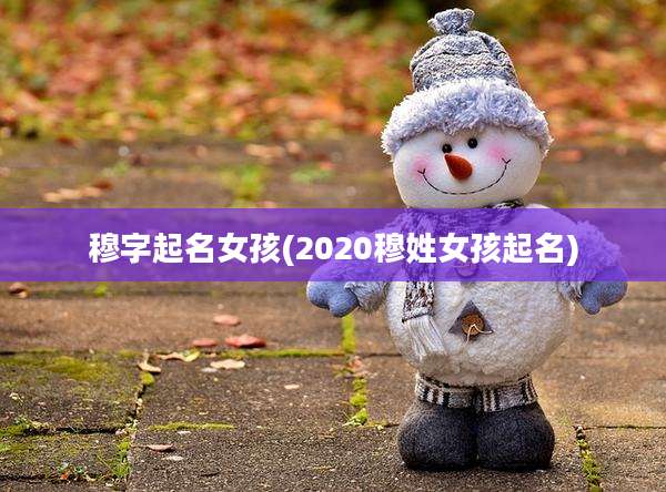 穆字起名女孩(2020穆姓女孩起名)