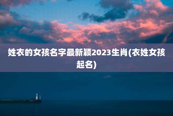 姓衣的女孩名字最新颖2023生肖(衣姓女孩起名)