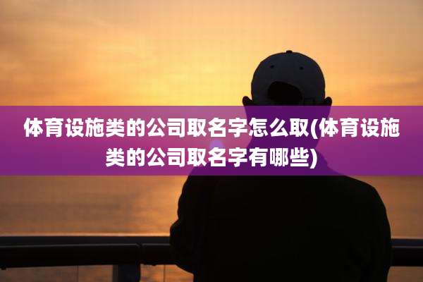 体育设施类的公司取名字怎么取(体育设施类的公司取名字有哪些)