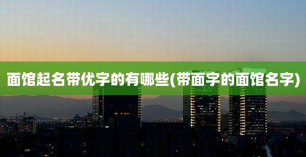 面馆起名带优字的有哪些(带面字的面馆名字)