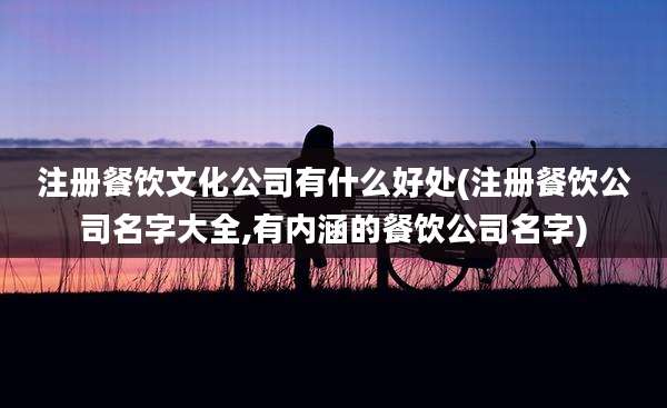 注册餐饮文化公司有什么好处(注册餐饮公司名字大全,有内涵的餐饮公司名字)