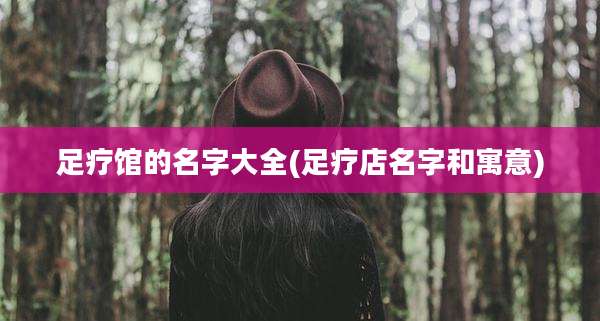 足疗馆的名字大全(足疗店名字和寓意)