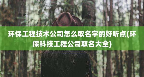 环保工程技术公司怎么取名字的好听点(环保科技工程公司取名大全)
